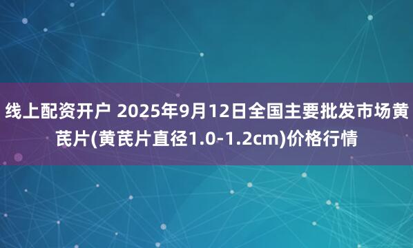 线上配资开户 2025年9月12日全国主要批发市场黄芪片(黄芪片直径1.0-1.2cm)价格行情