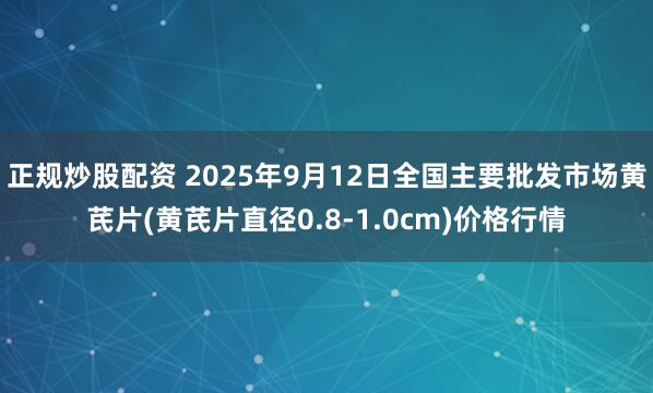 正规炒股配资 2025年9月12日全国主要批发市场黄芪片(黄芪片直径0.8-1.0cm)价格行情