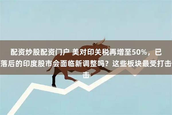 配资炒股配资门户 美对印关税再增至50%，已落后的印度股市会面临新调整吗？这些板块最受打击