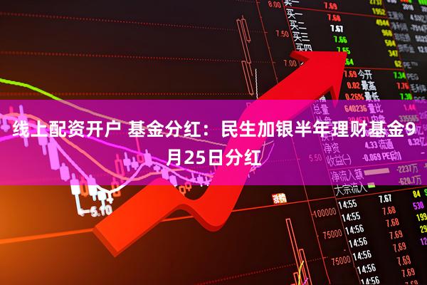 线上配资开户 基金分红：民生加银半年理财基金9月25日分红