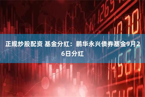 正规炒股配资 基金分红：鹏华永兴债券基金9月26日分红