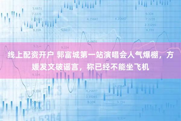 线上配资开户 郭富城第一站演唱会人气爆棚，方媛发文破谣言，称已经不能坐飞机