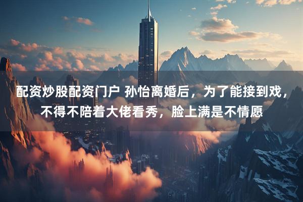 配资炒股配资门户 孙怡离婚后，为了能接到戏，不得不陪着大佬看秀，脸上满是不情愿