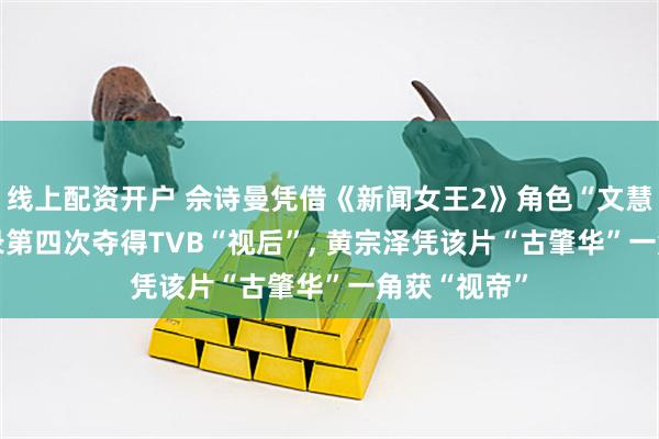 线上配资开户 佘诗曼凭借《新闻女王2》角色“文慧心”, 创纪录第四次夺得TVB“视后”, 黄宗泽凭该片“古肇华”一角获“视帝”