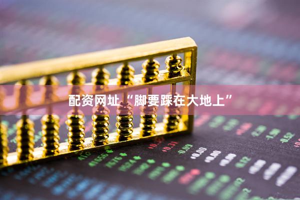 配资网址 “脚要踩在大地上”