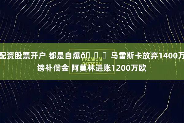 配资股票开户 都是自爆👀马雷斯卡放弃1400万镑补偿金 阿莫林进账1200万欧