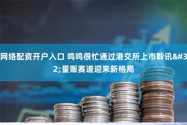 网络配资开户入口 鸣鸣很忙通过港交所上市聆讯 量贩赛道迎来新格局