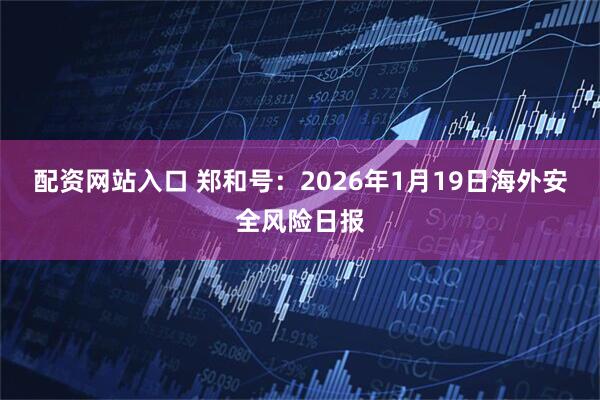 配资网站入口 郑和号：2026年1月19日海外安全风险日报