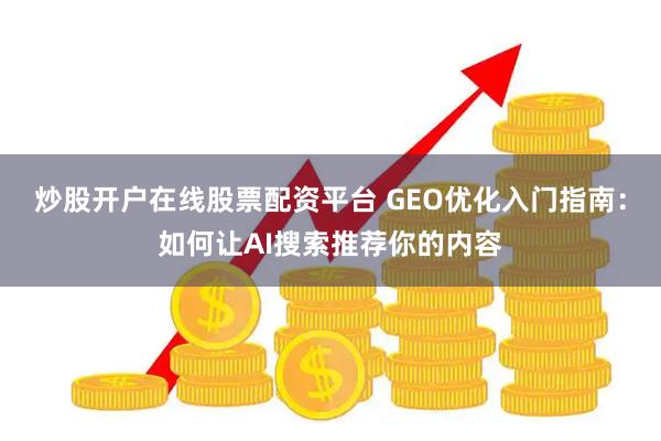 炒股开户在线股票配资平台 GEO优化入门指南：如何让AI搜索推荐你的内容