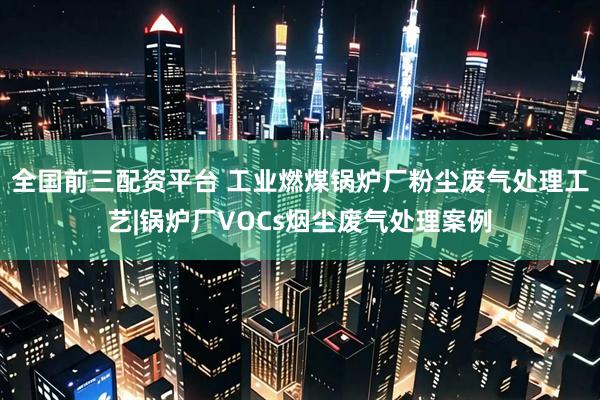 全国前三配资平台 工业燃煤锅炉厂粉尘废气处理工艺|锅炉厂VOCs烟尘废气处理案例