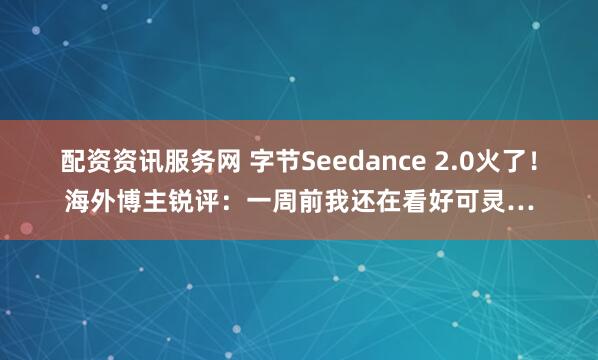配资资讯服务网 字节Seedance 2.0火了！海外博主锐评：一周前我还在看好可灵…