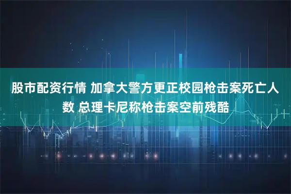 股市配资行情 加拿大警方更正校园枪击案死亡人数 总理卡尼称枪击案空前残酷