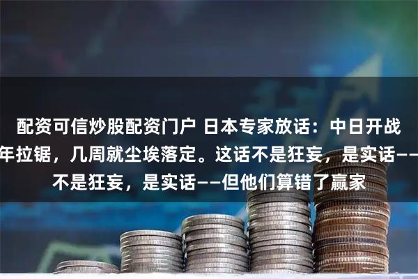配资可信炒股配资门户 日本专家放话：中日开战绝不是俄乌那套四年拉锯，几周就尘埃落定。这话不是狂妄，是实话——但他们算错了赢家