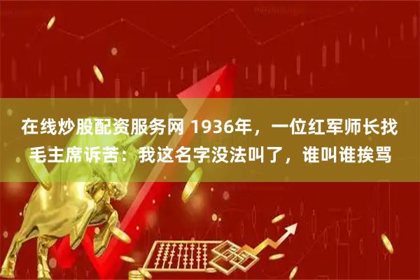 在线炒股配资服务网 1936年，一位红军师长找毛主席诉苦：我这名字没法叫了，谁叫谁挨骂
