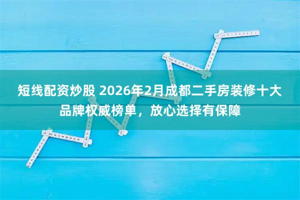 短线配资炒股 2026年2月成都二手房装修十大品牌权威榜单，放心选择有保障