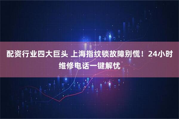 配资行业四大巨头 上海指纹锁故障别慌！24小时维修电话一键解忧