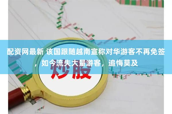配资网最新 该国跟随越南宣称对华游客不再免签，如今流失大量游客，追悔莫及