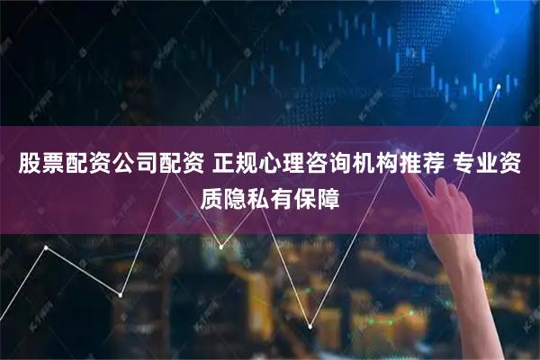 股票配资公司配资 正规心理咨询机构推荐 专业资质隐私有保障
