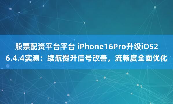 股票配资平台平台 iPhone16Pro升级iOS26.4.4实测：续航提升信号改善，流畅度全面优化