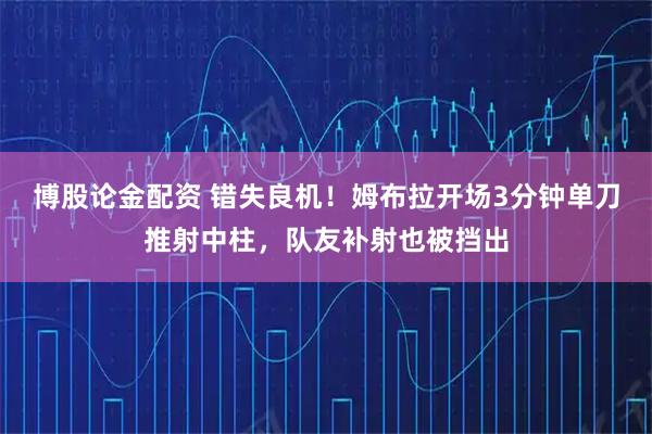 博股论金配资 错失良机！姆布拉开场3分钟单刀推射中柱，队友补射也被挡出