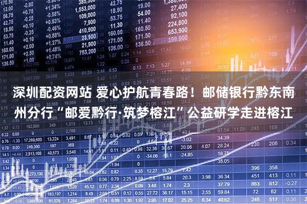 深圳配资网站 爱心护航青春路！邮储银行黔东南州分行“邮爱黔行·筑梦榕江”公益研学走进榕江