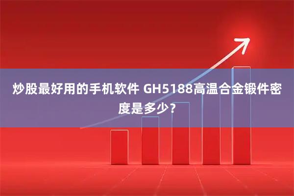 炒股最好用的手机软件 GH5188高温合金锻件密度是多少？